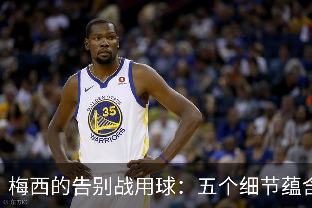 梅西的告别战用球：五个细节蕴含的深厚故事