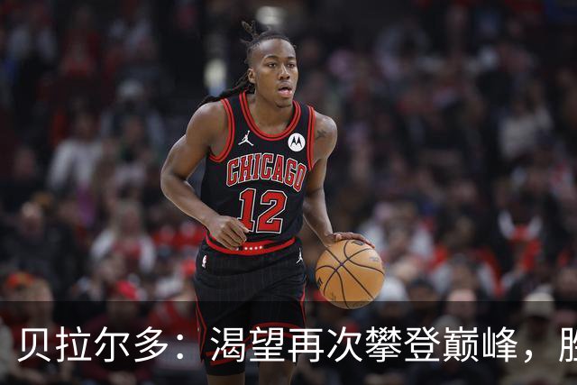 贝拉尔多：渴望再次攀登巅峰，胜利已然成为我生活的一部分